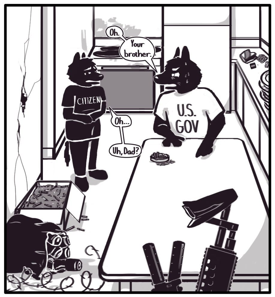 Panel 4: Child Foxwolf steps into the kitchen. The oven is covered in grease stains, there is a cardboard box spilling bullets onto the floor by the doorway, a trash bag full of cans leaks disgusting juices onto the floor, and the wall opposite the hallway hole is cracked to the door frame. There’s an unwound coil of barbed wire winding through the kitchen. In addition to the stack of filthy plates, there is an open bag of noodles spilled on the counter. Foxwolf’s wearing a baggy t-shirt that says “CITIZEN.” Dad continues,  “Oh.  Your brother.” He points across the kitchen table towards Foxwolf’s “brother.” Foxwolf looks at her “brother” and says, “Oh… Uh, Dad?”