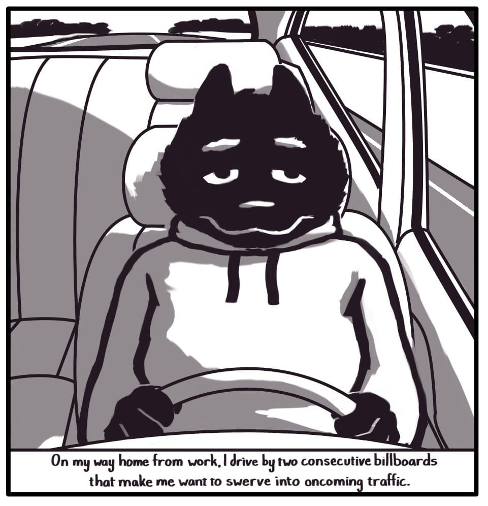 Panel 1: Foxwolf sits in the driver’s seat holding the steering wheel as the highway rolls by into the distance behind her.   [Caption] “On my way home from work, I have to drive by two consecutive billboards that make me want to swerve into oncoming traffic.”