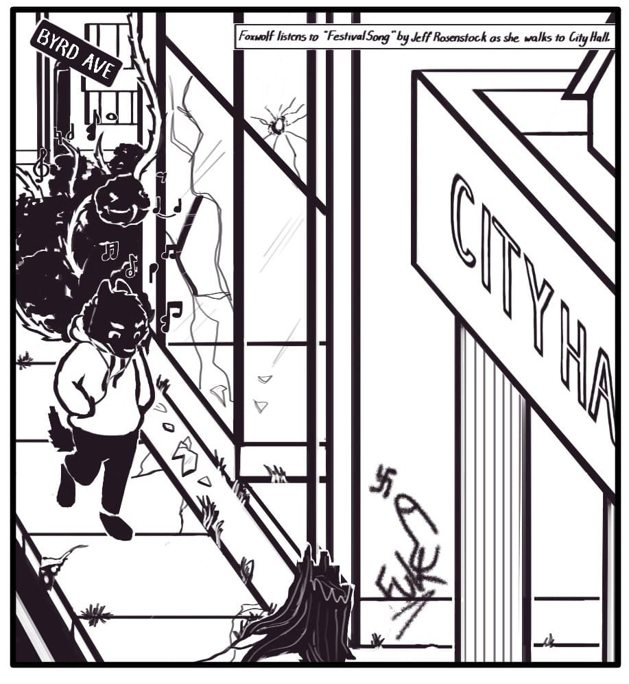 Panel 2:   Caption: Foxwolf listens to “Festival Song” by Jeff Rosenstock as she walks to City Hall.” Foxwolf walks down the street towards City Hall with her hands in her pocket and ear buds dangling from her ears. The sidewalk is cracked and split with weeds. A large - and oddly menacing - thorn bush is climbing over the edge of the sidewalk and up the side of an abandoned storefront behind Foxwolf. The building has several broken panels of glass and is painted with obscene graffiti of a swastika, penis, and the word “FuK”.  At the corner of the street is a crooked sign for “BYRD AVE.”