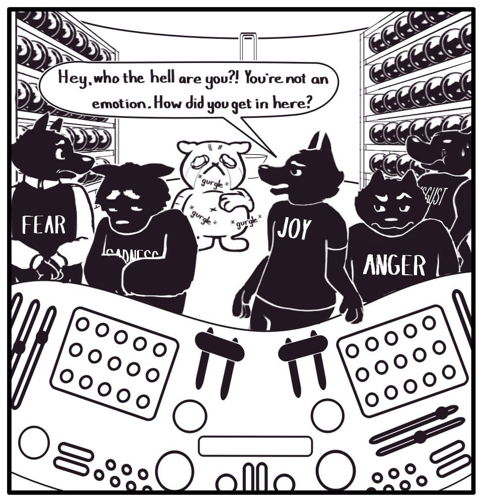 Panel 3: Fear, Sadness, Joy, Anger, and Disgust all turn suddenly to look towards the back of the room. A TERRIBLY upset cat stands between the shelves of brain spheres, clutching it's gurgling, bloated stomach. Everyone seems startled to varying degrees. Joy addresses the intruder:  “Hey, who the hell are you?! You're not an emotion. How did you get in here?”