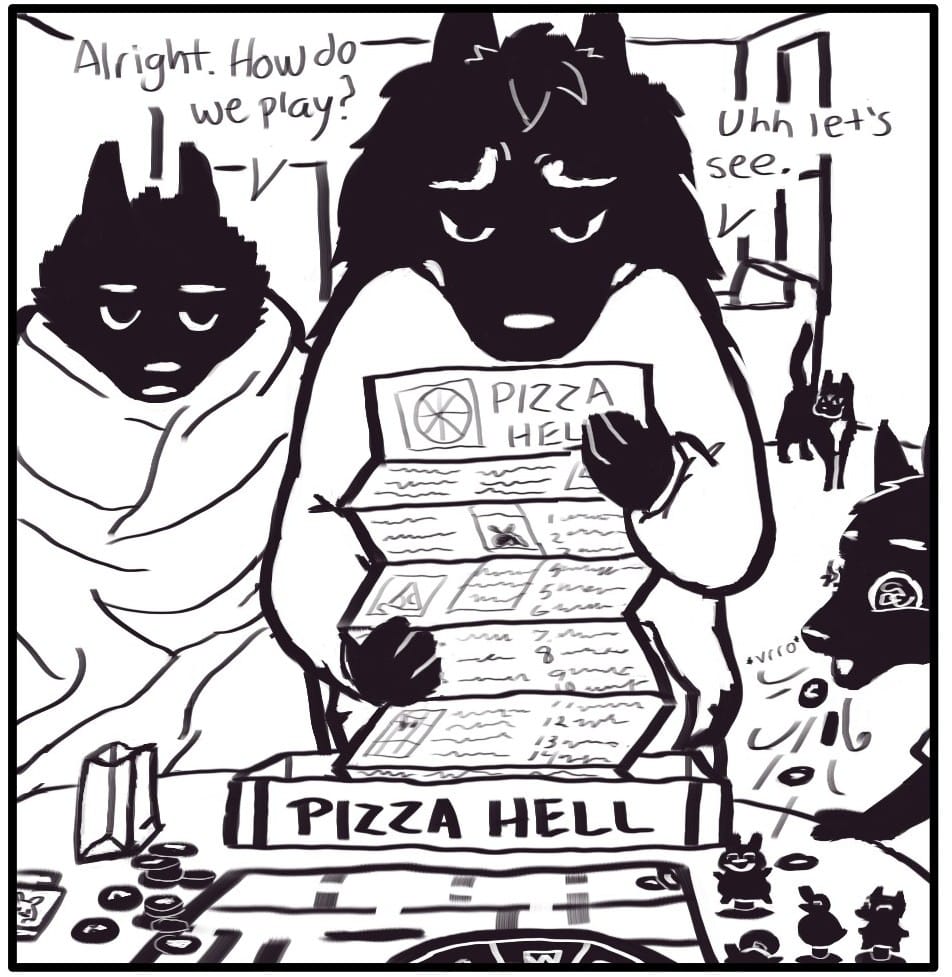 Panel 3: Foxwolf, still blanket wrapped, has made her way over to the table where Houndmage is unboxing Pizza Hell. Begrudgingly, she sighs, “Alright. How do we play?” Unfolding a long list of gameplay instructions, Houndmage responds, “Uhh, let’s see.” Jerri is vacuuming into their mouth the game pieces from the table.