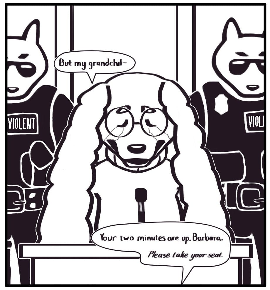 Panel 6:  Barbara is weeping at the podium as two police officers who have moved in behind her glare into the back of her head. The officers’ bulletproof vests say VIOLENT prominently on a patch. Barbara attempts a response: “But my grandchil-” She is quickly cut off by Councilman Peebus saying,  “Your two minutes are up, Barbara. Please take your seat.”